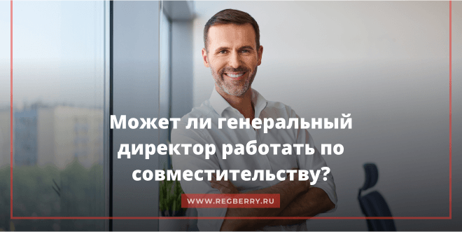 Может ли генеральный директор работать по совместительству в другой фирме? 