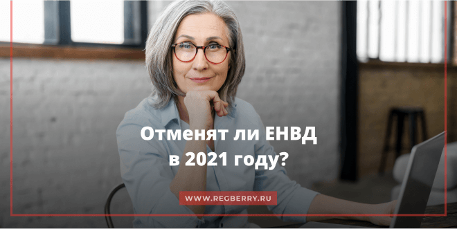 Отменят ли режим ЕНВД в 2021 году?